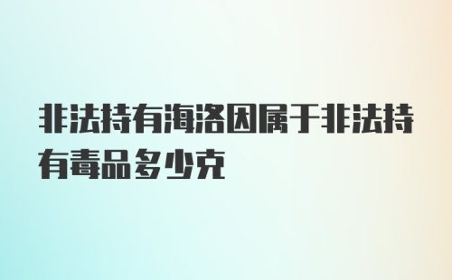 非法持有海洛因属于非法持有毒品多少克