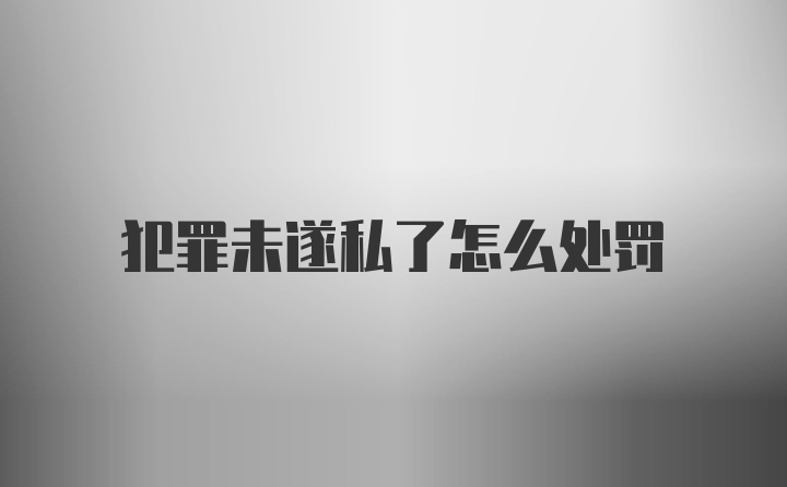 犯罪未遂私了怎么处罚