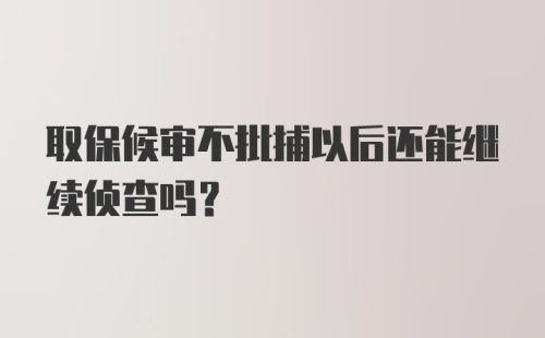 取保候审不批捕以后还能继续侦查吗？