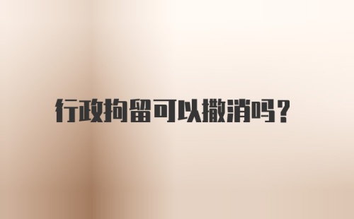 行政拘留可以撒消吗？