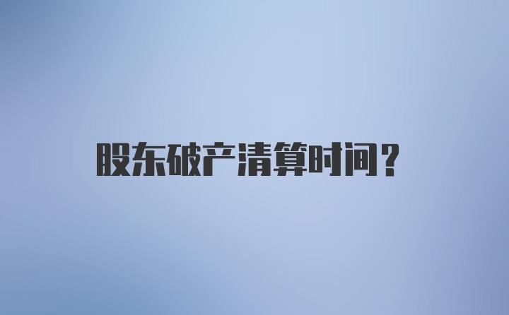 股东破产清算时间？