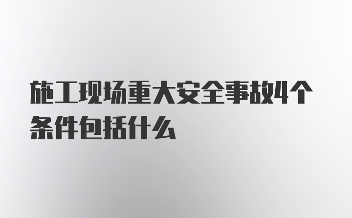 施工现场重大安全事故4个条件包括什么