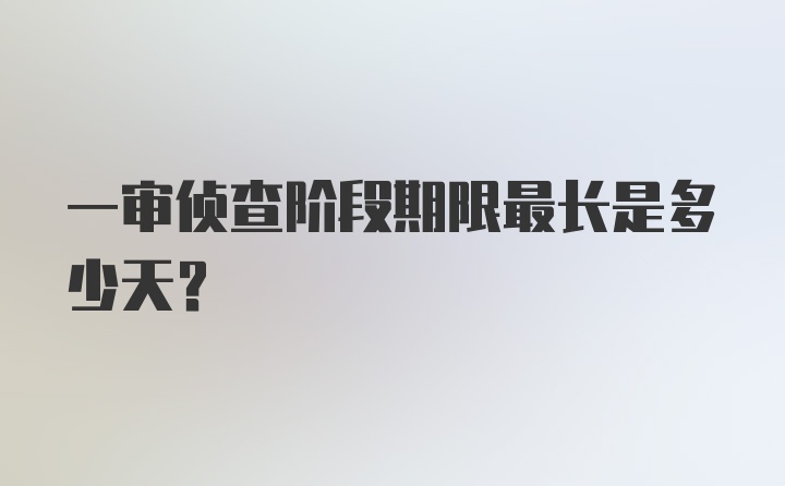 一审侦查阶段期限最长是多少天？