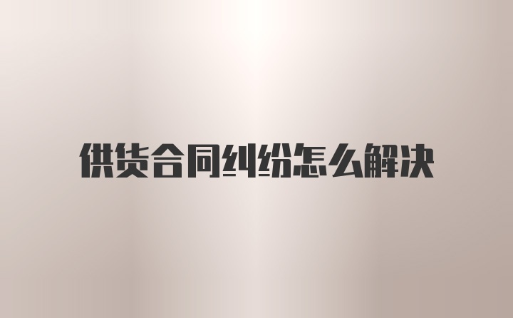 供货合同纠纷怎么解决