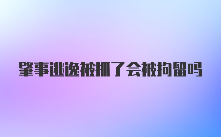 肇事逃逸被抓了会被拘留吗