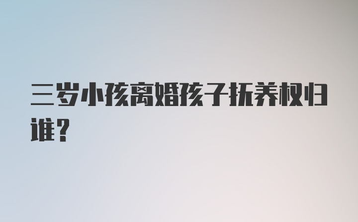 三岁小孩离婚孩子抚养权归谁?