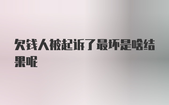 欠钱人被起诉了最坏是啥结果呢