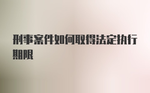 刑事案件如何取得法定执行期限