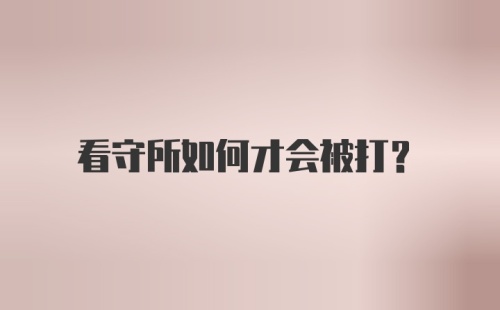 看守所如何才会被打？