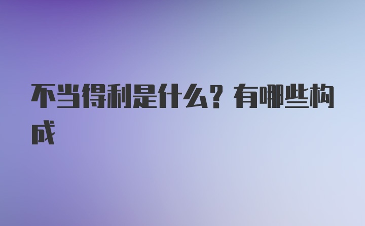 不当得利是什么？有哪些构成