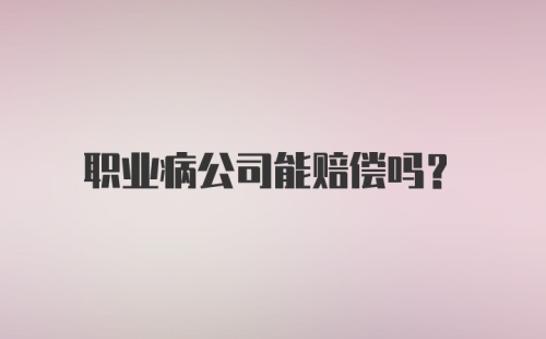 职业病公司能赔偿吗？