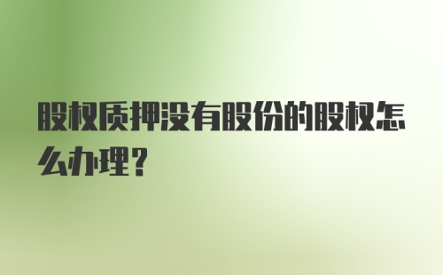 股权质押没有股份的股权怎么办理？