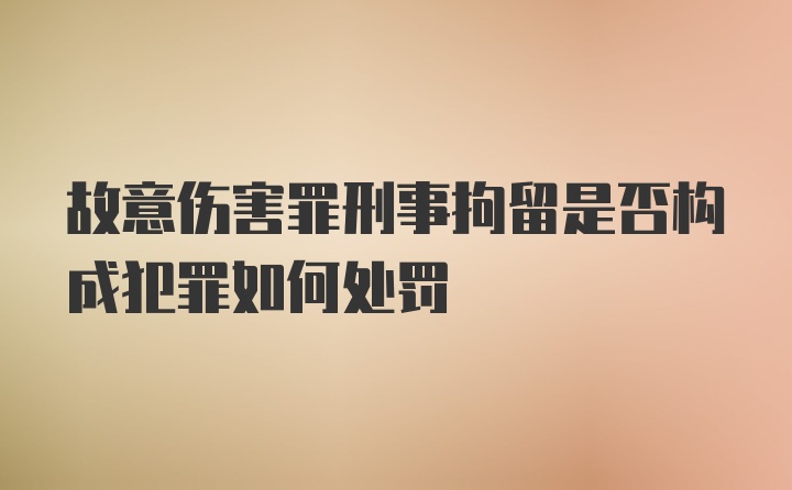 故意伤害罪刑事拘留是否构成犯罪如何处罚