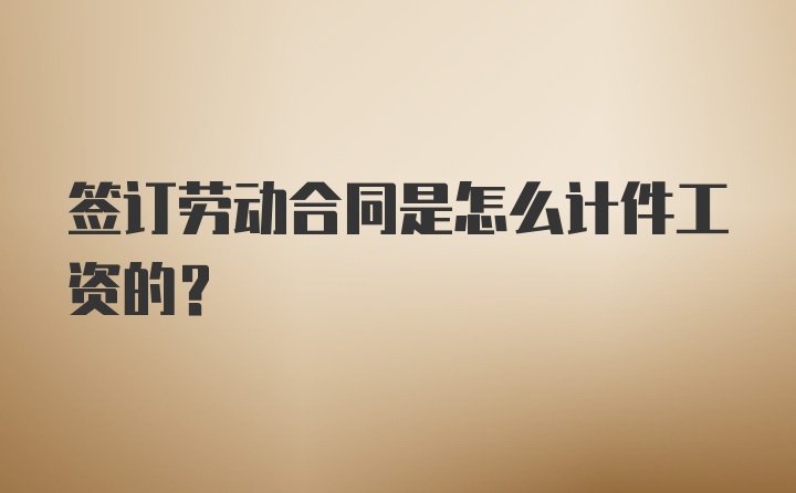 签订劳动合同是怎么计件工资的？