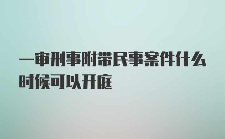 一审刑事附带民事案件什么时候可以开庭