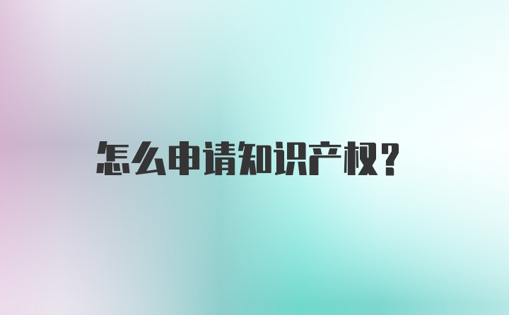 怎么申请知识产权？