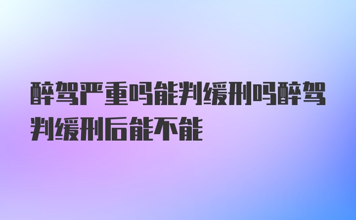 醉驾严重吗能判缓刑吗醉驾判缓刑后能不能