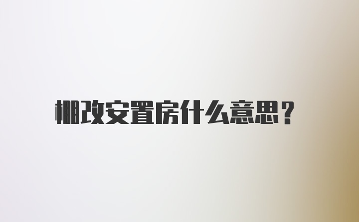 棚改安置房什么意思？