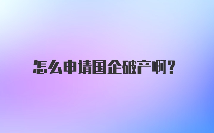 怎么申请国企破产啊？