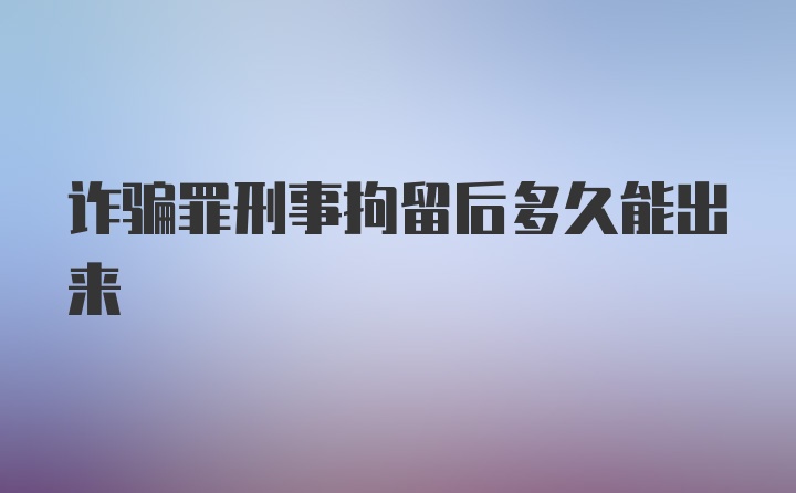 诈骗罪刑事拘留后多久能出来