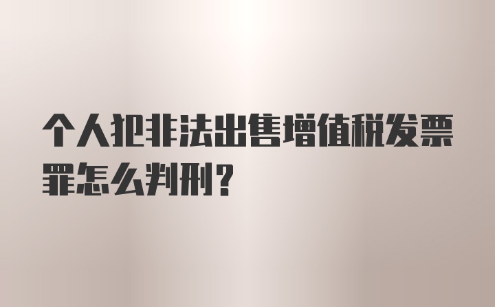 个人犯非法出售增值税发票罪怎么判刑？