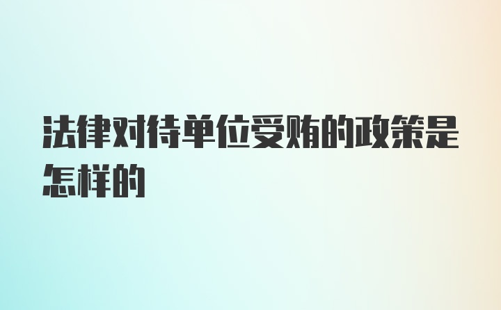 法律对待单位受贿的政策是怎样的