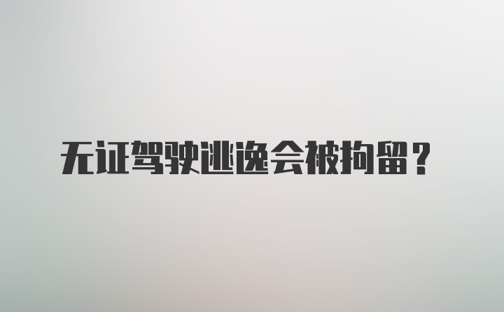 无证驾驶逃逸会被拘留？