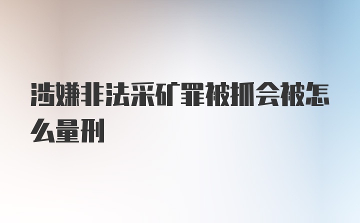 涉嫌非法采矿罪被抓会被怎么量刑