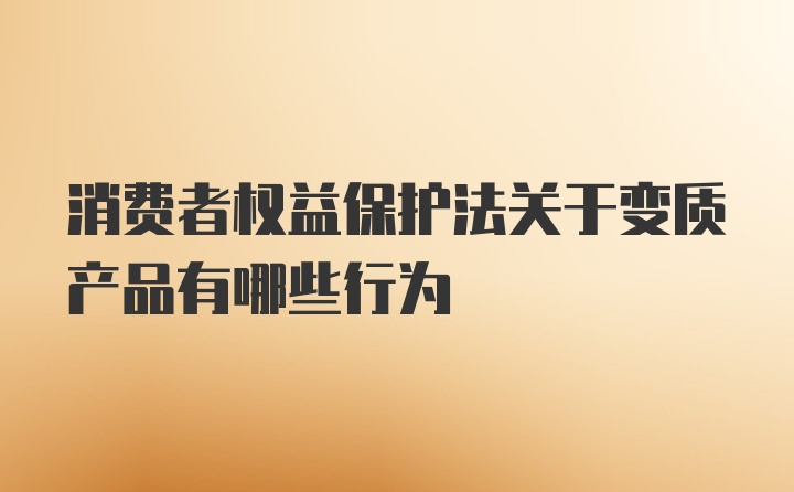 消费者权益保护法关于变质产品有哪些行为