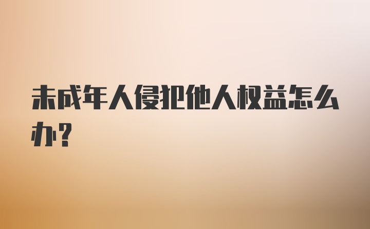 未成年人侵犯他人权益怎么办？