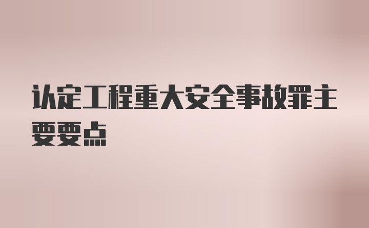 认定工程重大安全事故罪主要要点