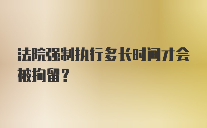 法院强制执行多长时间才会被拘留？