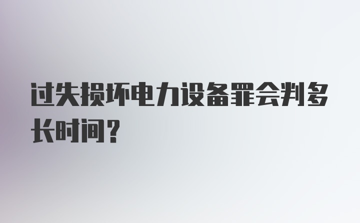 过失损坏电力设备罪会判多长时间？