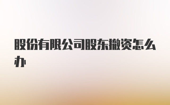 股份有限公司股东撤资怎么办