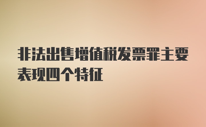 非法出售增值税发票罪主要表现四个特征