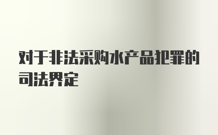 对于非法采购水产品犯罪的司法界定