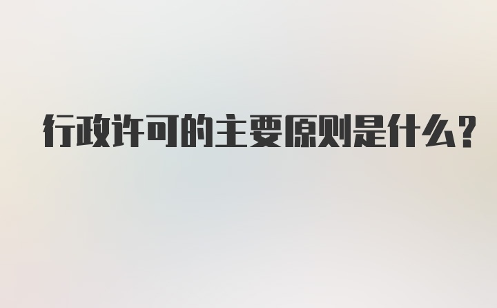 行政许可的主要原则是什么？