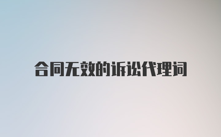 合同无效的诉讼代理词