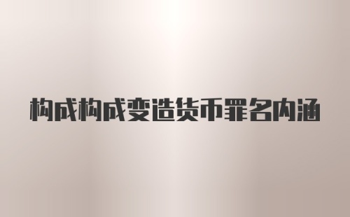 构成构成变造货币罪名内涵