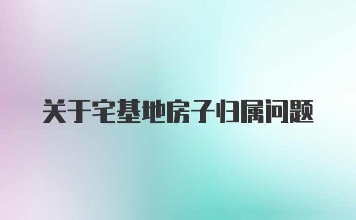 关于宅基地房子归属问题