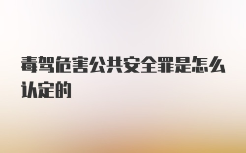 毒驾危害公共安全罪是怎么认定的