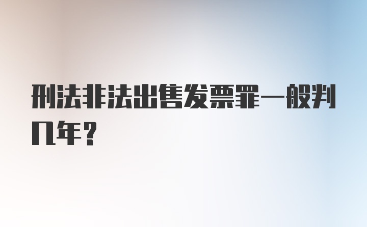 刑法非法出售发票罪一般判几年？