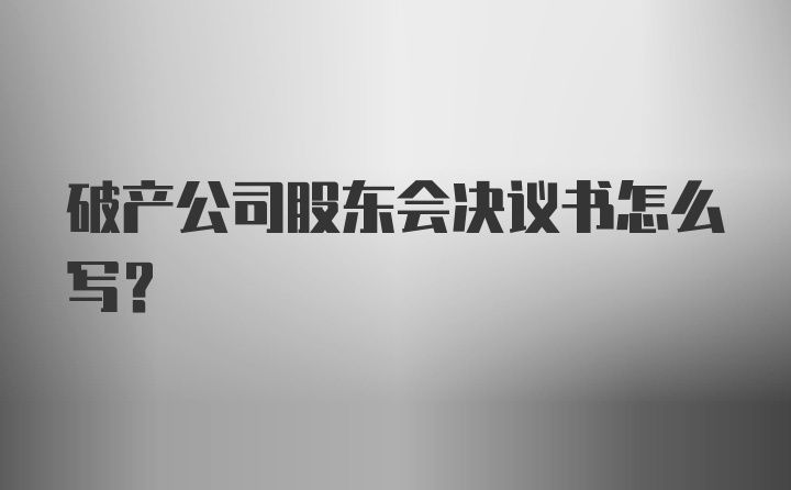 破产公司股东会决议书怎么写?