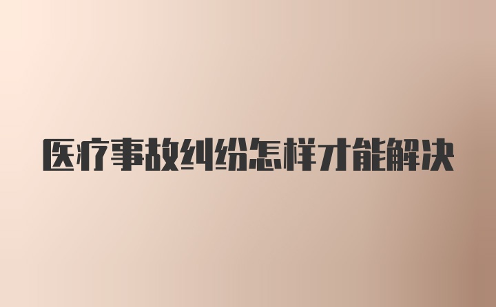 医疗事故纠纷怎样才能解决