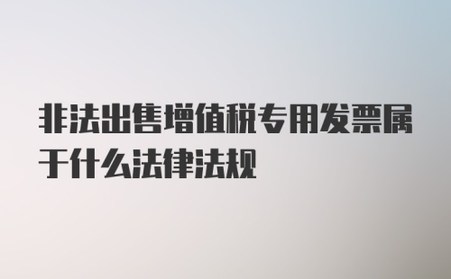 非法出售增值税专用发票属于什么法律法规