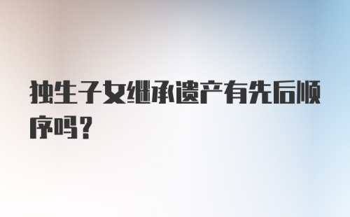 独生子女继承遗产有先后顺序吗？