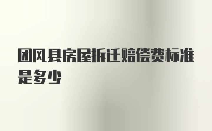 团风县房屋拆迁赔偿费标准是多少