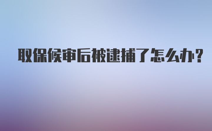 取保候审后被逮捕了怎么办？