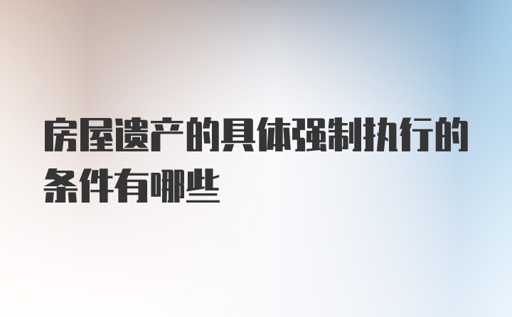 房屋遗产的具体强制执行的条件有哪些