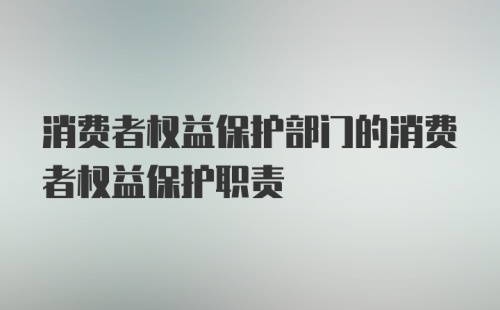 消费者权益保护部门的消费者权益保护职责